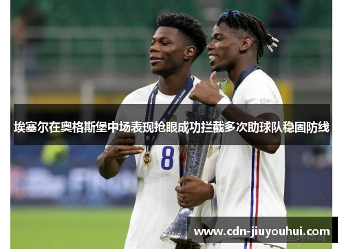 埃塞尔在奥格斯堡中场表现抢眼成功拦截多次助球队稳固防线