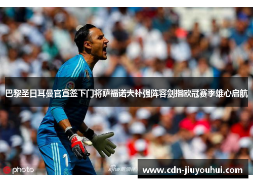 巴黎圣日耳曼官宣签下门将萨福诺夫补强阵容剑指欧冠赛季雄心启航 巴黎圣日耳曼官宣签下门将萨福诺夫补强阵容剑指欧冠赛季雄心启航