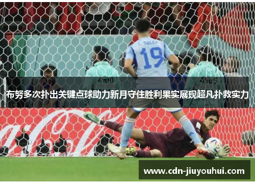 布努多次扑出关键点球助力新月守住胜利果实展现超凡扑救实力 布努多次扑出关键点球助力新月守住胜利果实展现超凡扑救实力