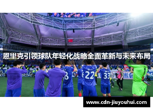 恩里克引领球队年轻化战略全面革新与未来布局