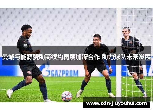 曼城与能源赞助商续约再度加深合作 助力球队未来发展