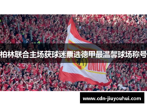 柏林联合主场获球迷票选德甲最温馨球场称号 柏林联合主场获球迷票选德甲最温馨球场称号