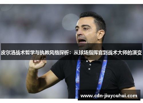 皮尔洛战术哲学与执教风格探析:从球场指挥官到战术大师的演变 皮尔洛战术哲学与执教风格探析:从球场指挥官到战术大师的演变