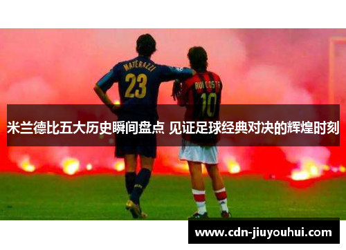 米兰德比五大历史瞬间盘点 见证足球经典对决的辉煌时刻 米兰德比五大历史瞬间盘点 见证足球经典对决的辉煌时刻