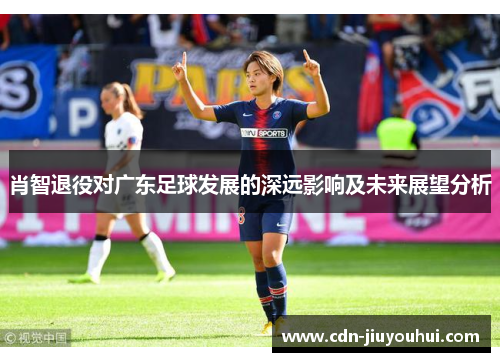 肖智退役对广东足球发展的深远影响及未来展望分析