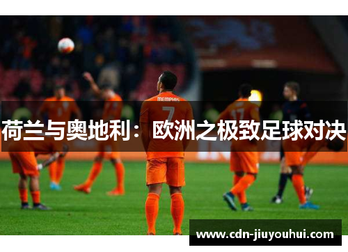 荷兰与奥地利：欧洲之极致足球对决