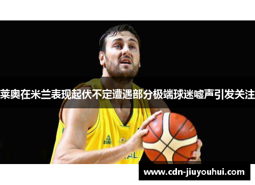 莱奥在米兰表现起伏不定遭遇部分极端球迷嘘声引发关注