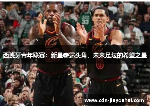 西班牙青年联赛：新星崭露头角，未来足坛的希望之星