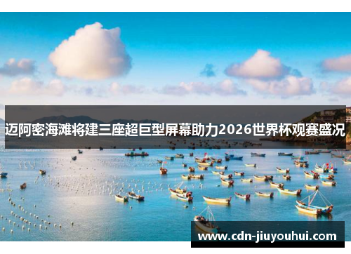 迈阿密海滩将建三座超巨型屏幕助力2026世界杯观赛盛况