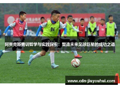 阿贾克斯青训哲学与实践探索：塑造未来足球巨星的成功之道