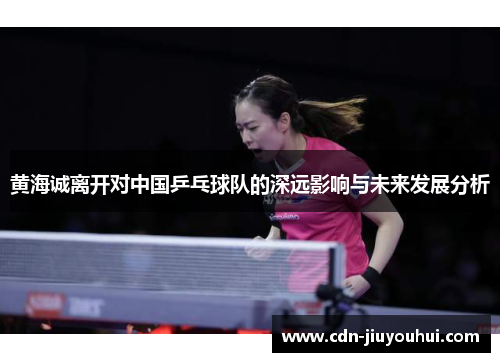 黄海诚离开对中国乒乓球队的深远影响与未来发展分析