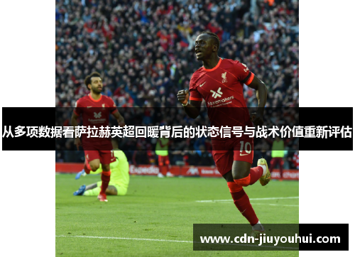 从多项数据看萨拉赫英超回暖背后的状态信号与战术价值重新评估 从多项数据看萨拉赫英超回暖背后的状态信号与战术价值重新评估