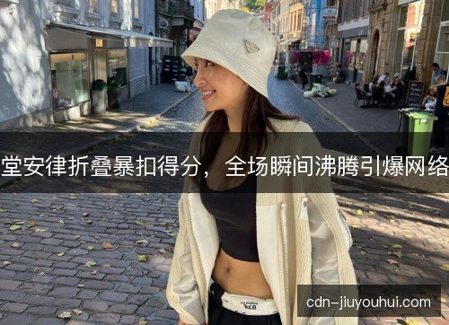 堂安律折叠暴扣得分，全场瞬间沸腾引爆网络