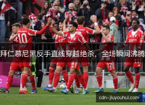 拜仁慕尼黑反手直线穿越绝杀，全场瞬间沸腾