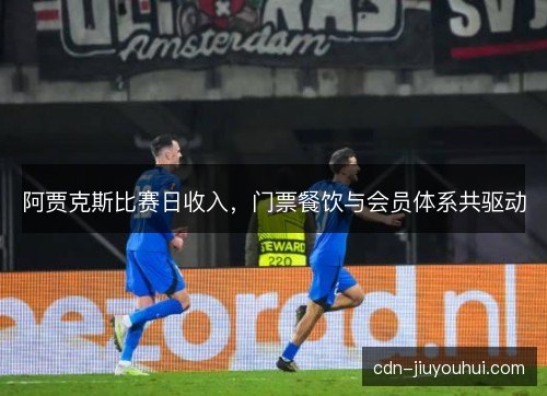 阿贾克斯比赛日收入，门票餐饮与会员体系共驱动