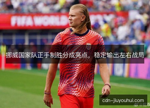 挪威国家队正手制胜分成亮点,稳定输出左右战局 挪威国家队正手制胜分成亮点,稳定输出左右战局