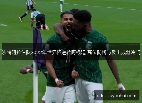沙特阿拉伯队2022年世界杯逆转阿根廷 高位防线与反击成就冷门