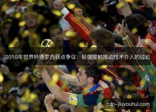 2010年世界杯德罗西获点争议：轻微接触推动技术介入的讨论