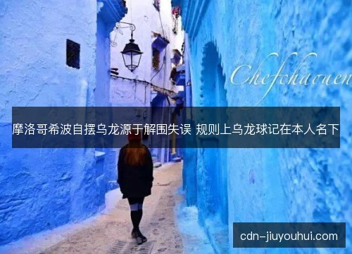 摩洛哥希波自摆乌龙源于解围失误 规则上乌龙球记在本人名下